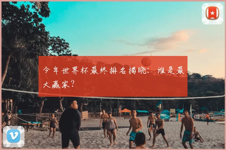 今年世界杯最终排名揭晓：谁是最大赢家？