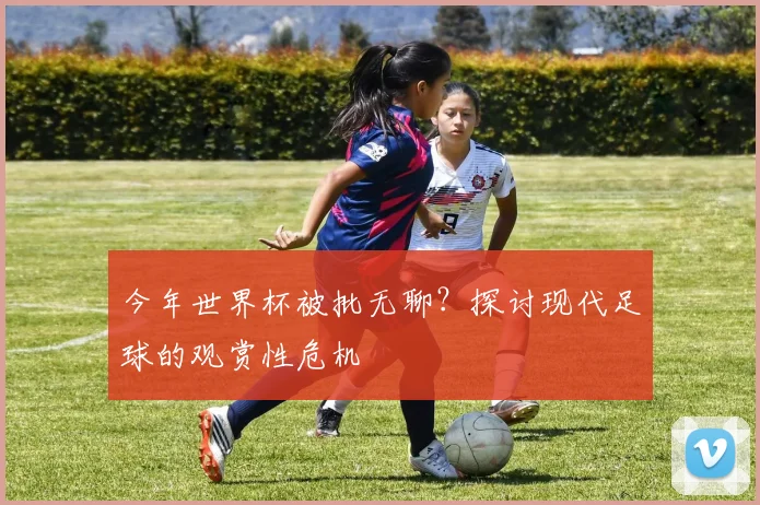 今年世界杯被批无聊？探讨现代足球的观赏性危机