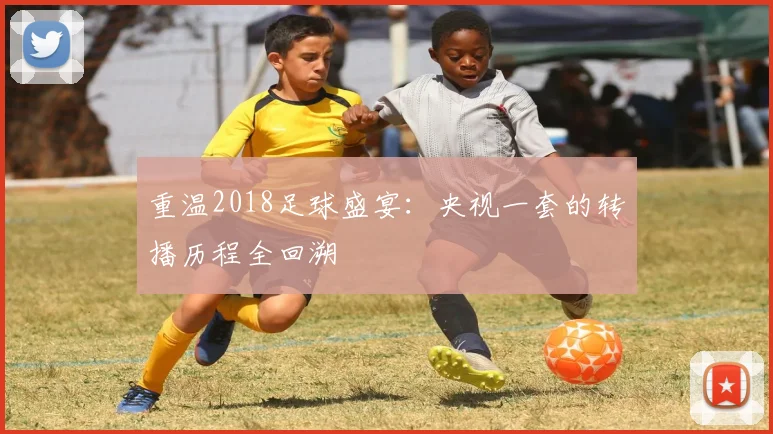 重温2018足球盛宴：央视一套的转播历程全回溯