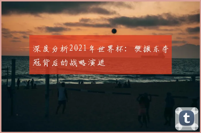 深度分析2021年世界杯：樊振东夺冠背后的战略演进