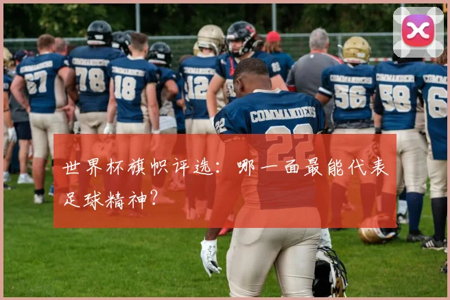 世界杯旗帜评选:哪一面最能代表足球精神?