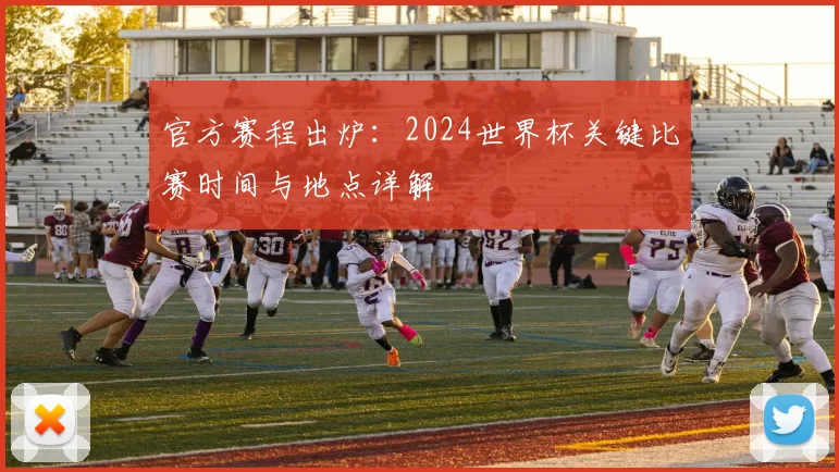 官方赛程出炉：2024世界杯关键比赛时间与地点详解