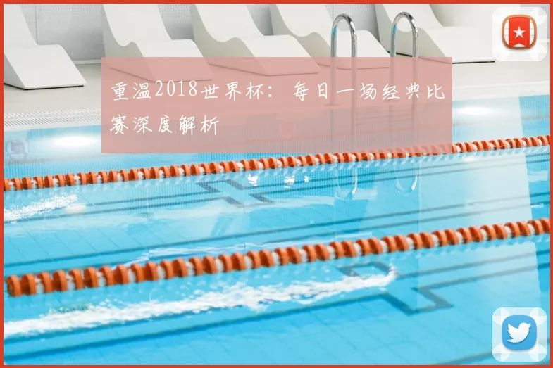 重温2018世界杯：每日一场经典比赛深度解析