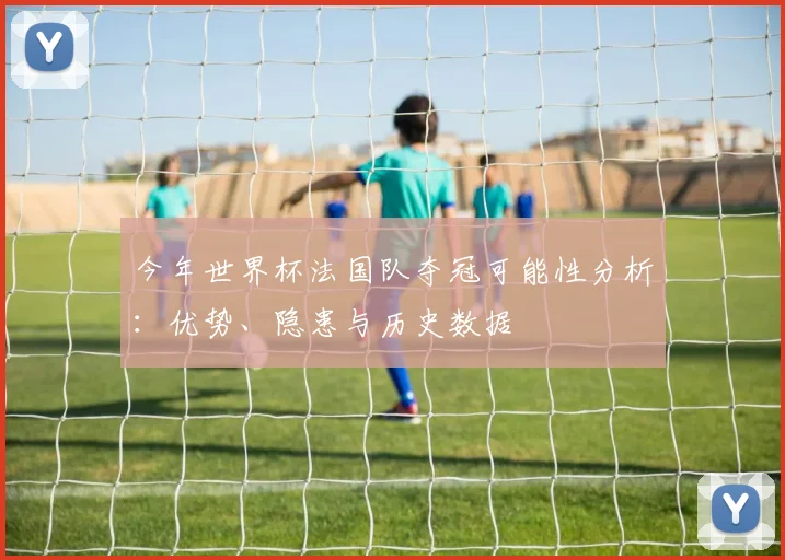 今年世界杯法国队夺冠可能性分析：优势、隐患与历史数据
