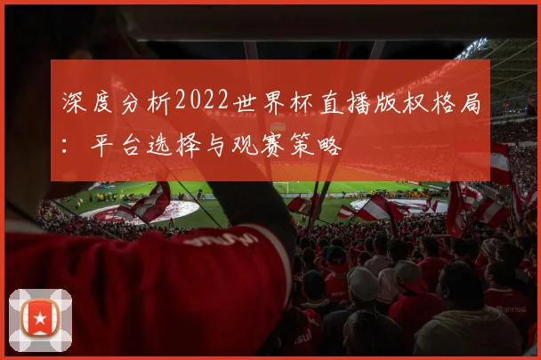 深度分析2022世界杯直播版权格局：平台选择与观赛策略