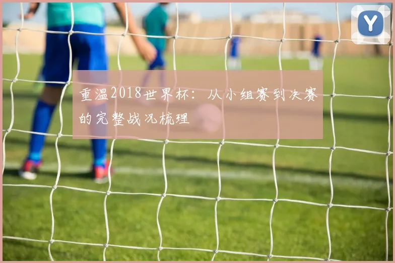 重温2018世界杯：从小组赛到决赛的完整战况梳理