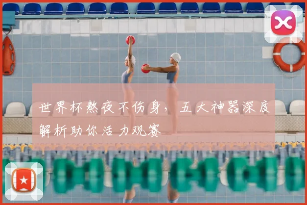 世界杯熬夜不伤身，五大神器深度解析助你活力观赛