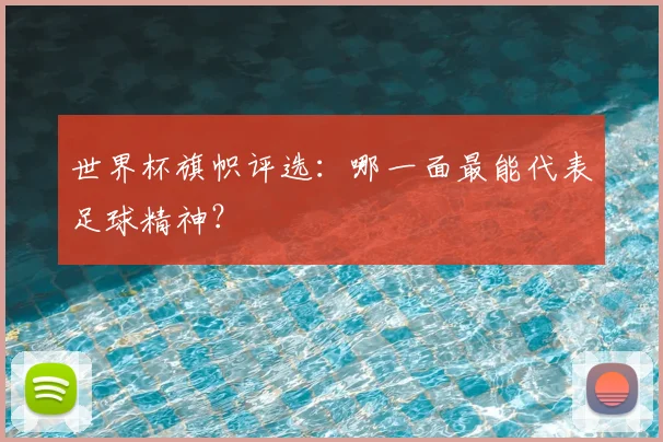 世界杯旗帜评选:哪一面最能代表足球精神?