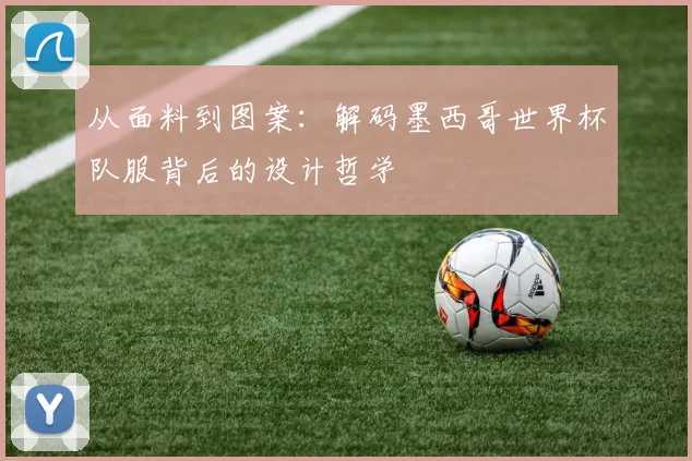 从面料到图案：解码墨西哥世界杯队服背后的设计哲学