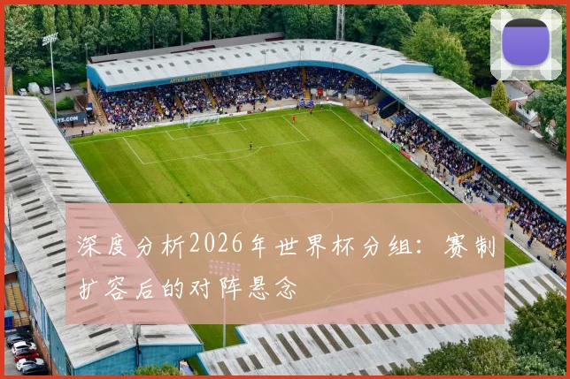 深度分析2026年世界杯分组：赛制扩容后的对阵悬念