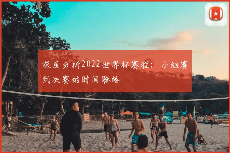 深度分析2022世界杯赛程：小组赛到决赛的时间脉络