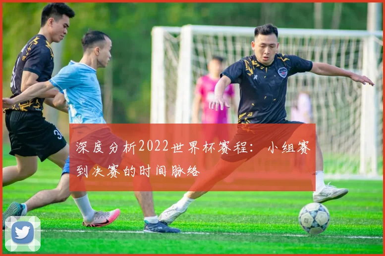 深度分析2022世界杯赛程：小组赛到决赛的时间脉络
