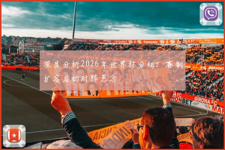 深度分析2026年世界杯分组：赛制扩容后的对阵悬念
