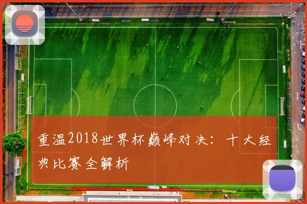 重温2018世界杯巅峰对决：十大经典比赛全解析