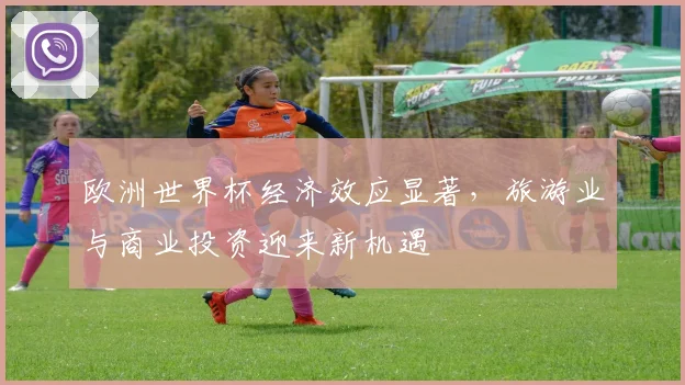 欧洲世界杯经济效应显著,旅游业与商业投资迎来新机遇