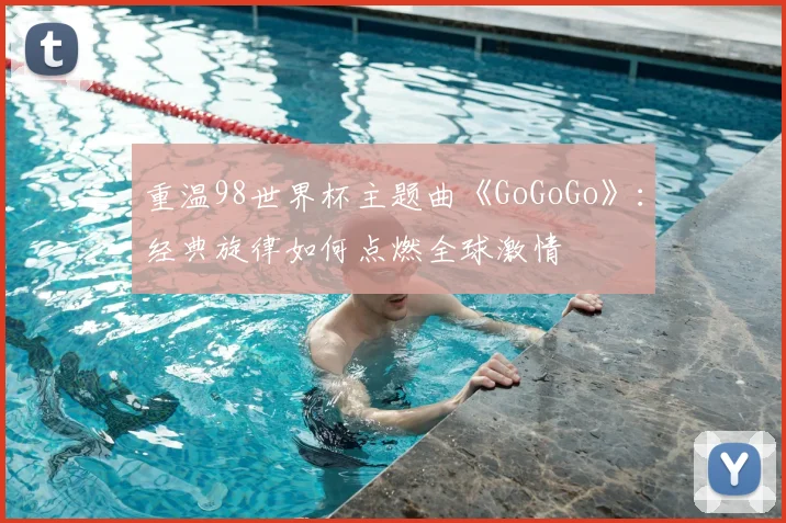 重温98世界杯主题曲《GoGoGo》：经典旋律如何点燃全球激情