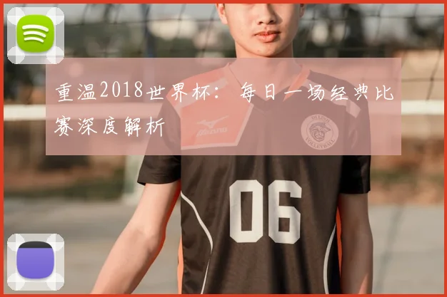 重温2018世界杯：每日一场经典比赛深度解析