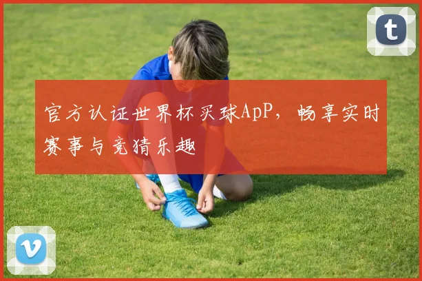 官方认证世界杯买球ApP，畅享实时赛事与竞猜乐趣