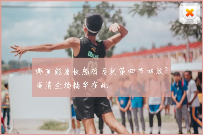 哪里能看快船对马刺第四节回放?高清全场精华在此