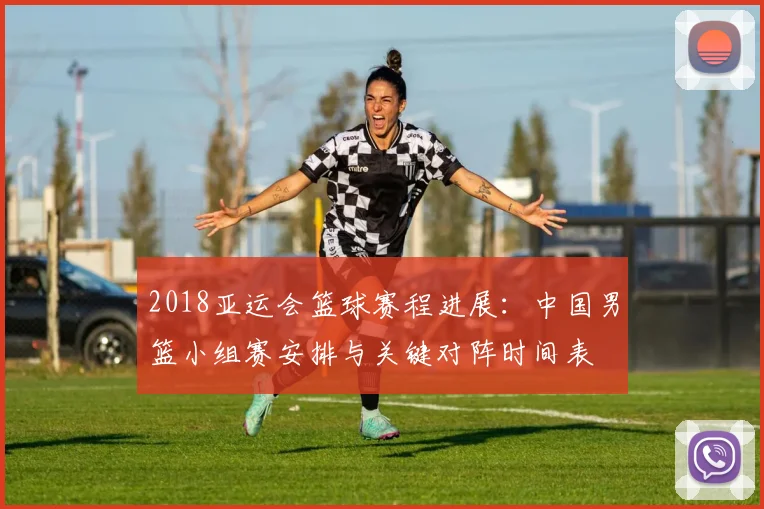 2018亚运会篮球赛程进展：中国男篮小组赛安排与关键对阵时间表