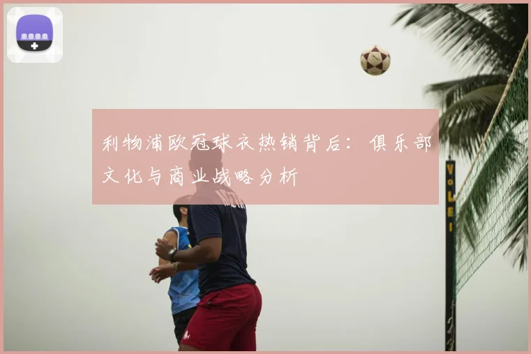 利物浦欧冠球衣热销背后：俱乐部文化与商业战略分析