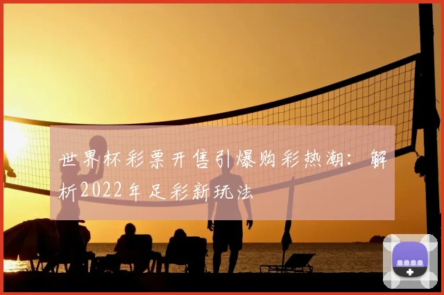 世界杯彩票开售引爆购彩热潮：解析2022年足彩新玩法
