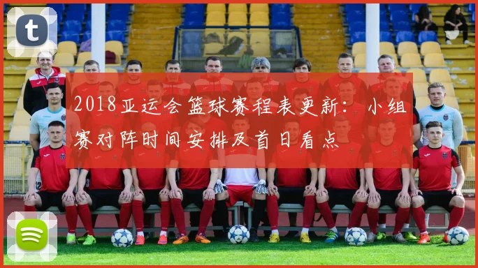 2018亚运会篮球赛程表更新：小组赛对阵时间安排及首日看点