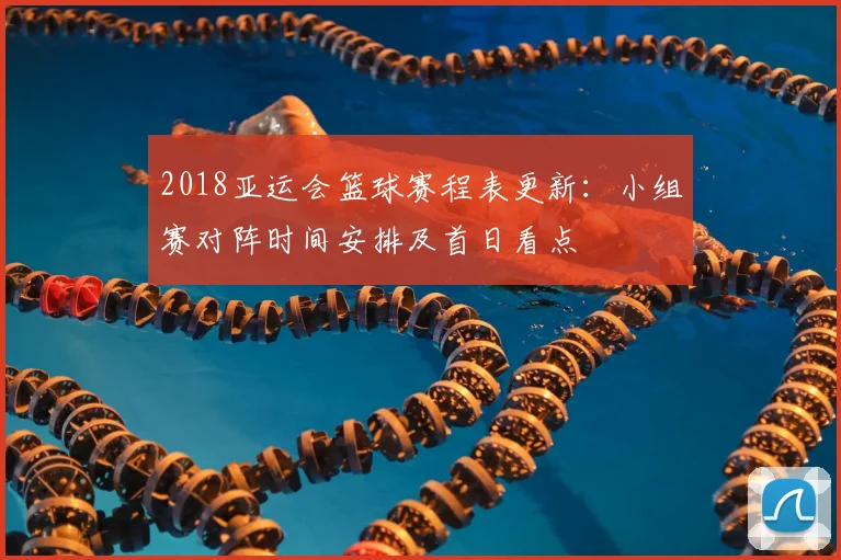 2018亚运会篮球赛程表更新：小组赛对阵时间安排及首日看点