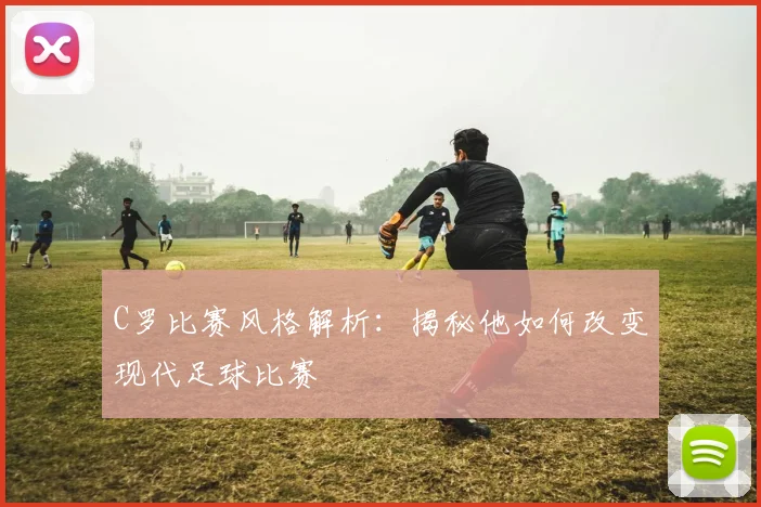 C罗比赛风格解析:揭秘他如何改变现代足球比赛