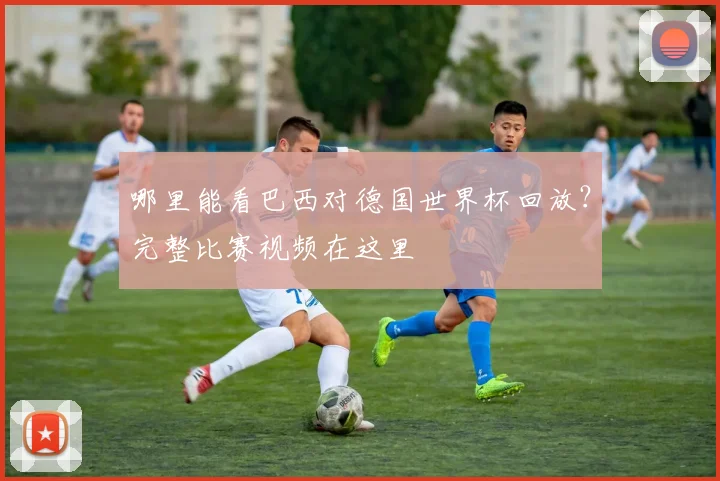 哪里能看巴西对德国世界杯回放？完整比赛视频在这里
