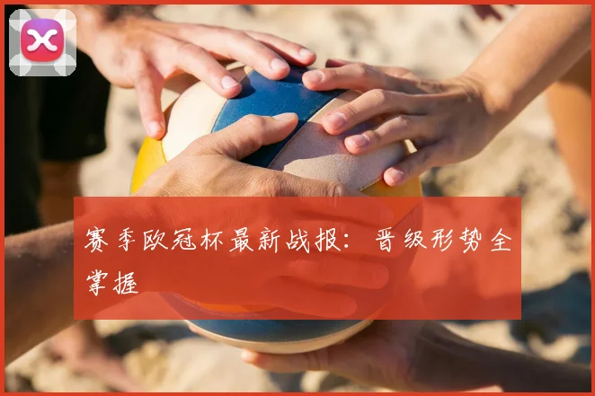 赛季欧冠杯最新战报：晋级形势全掌握