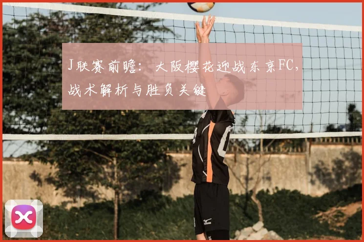 J联赛前瞻：大阪樱花迎战东京FC，战术解析与胜负关键