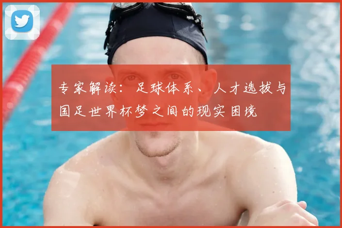 专家解读：足球体系、人才选拔与国足世界杯梦之间的现实困境