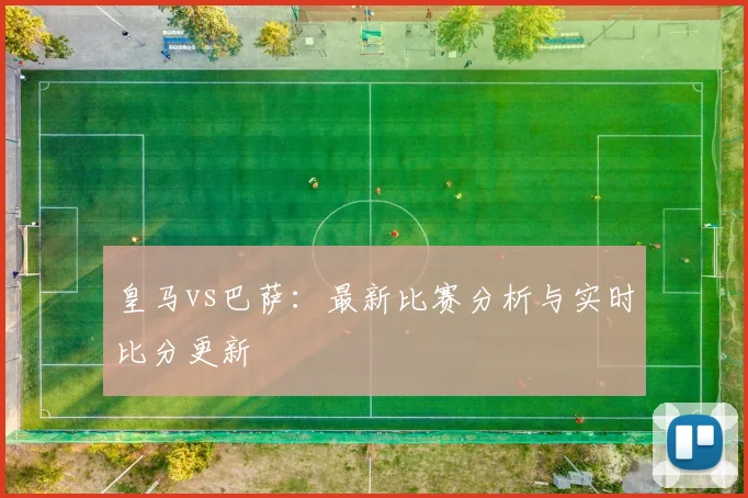 皇马vs巴萨：最新比赛分析与实时比分更新