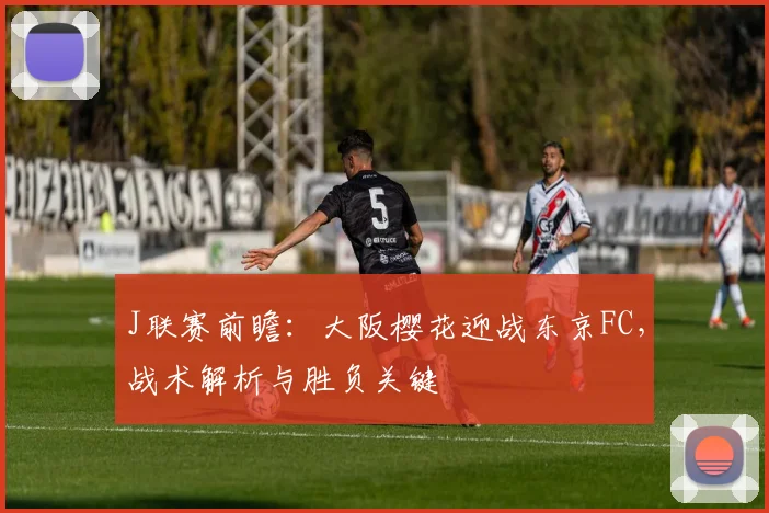 J联赛前瞻：大阪樱花迎战东京FC，战术解析与胜负关键