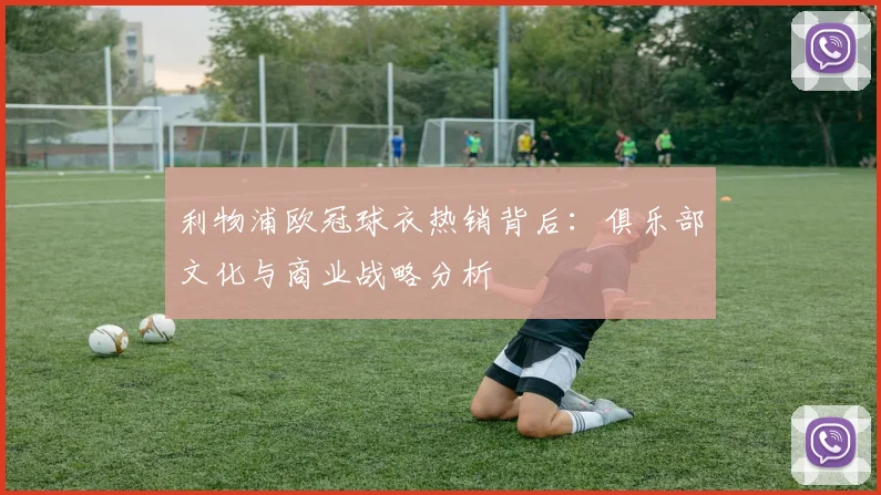 利物浦欧冠球衣热销背后：俱乐部文化与商业战略分析