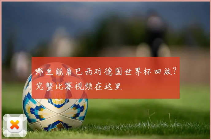 哪里能看巴西对德国世界杯回放？完整比赛视频在这里