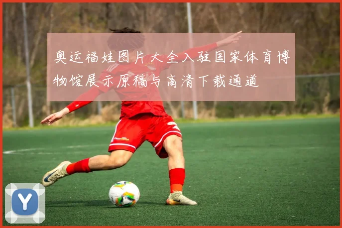 奥运福娃图片大全入驻国家体育博物馆展示原稿与高清下载通道
