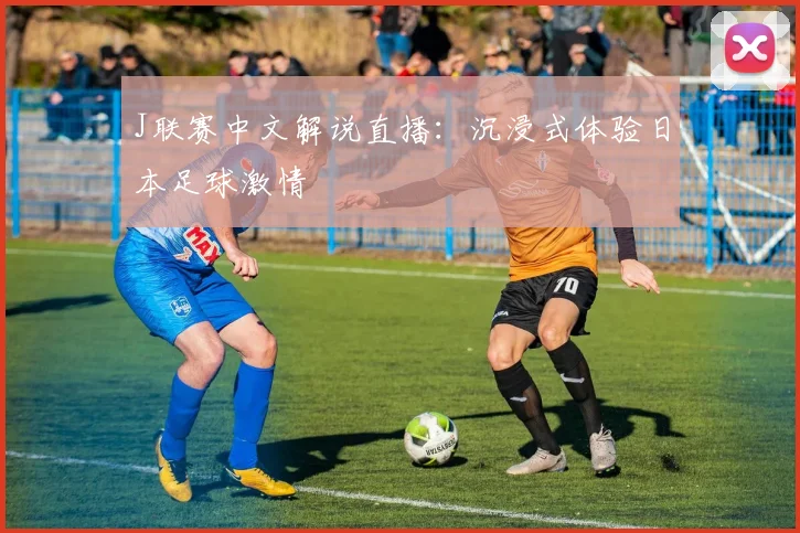 J联赛中文解说直播:沉浸式体验日本足球激情