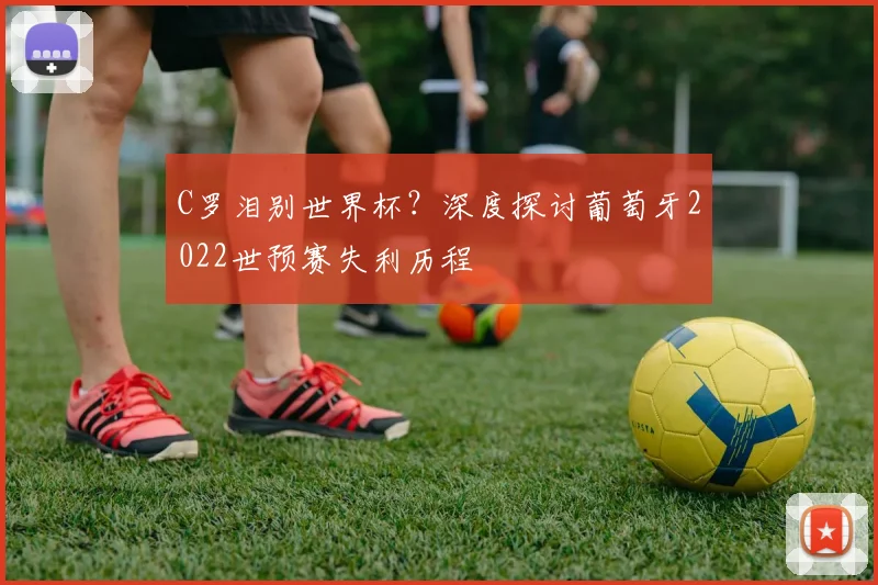 C罗泪别世界杯？深度探讨葡萄牙2022世预赛失利历程
