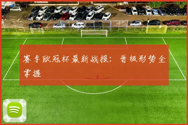 赛季欧冠杯最新战报：晋级形势全掌握