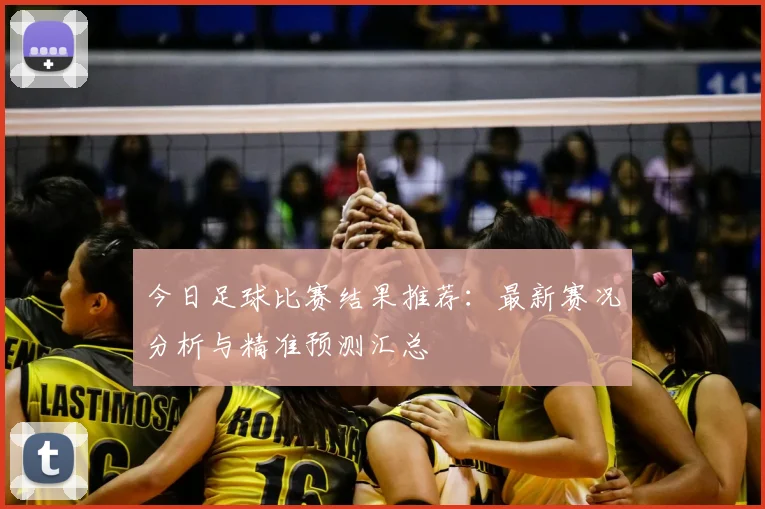 今日足球比赛结果推荐：最新赛况分析与精准预测汇总