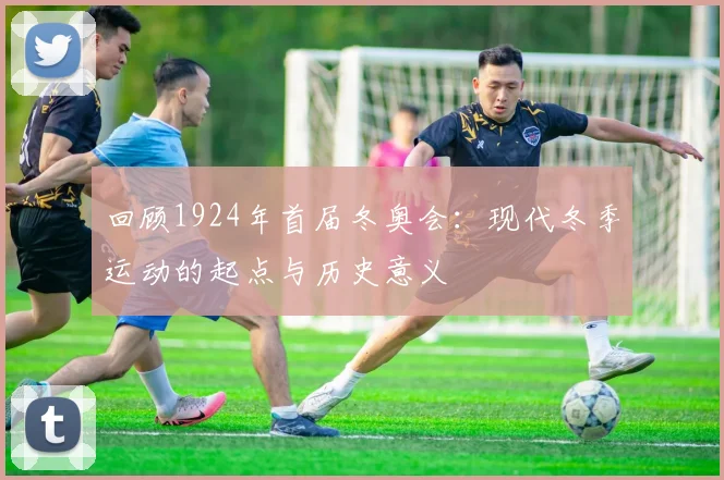 回顾1924年首届冬奥会：现代冬季运动的起点与历史意义