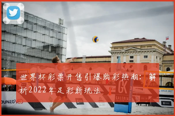 世界杯彩票开售引爆购彩热潮：解析2022年足彩新玩法