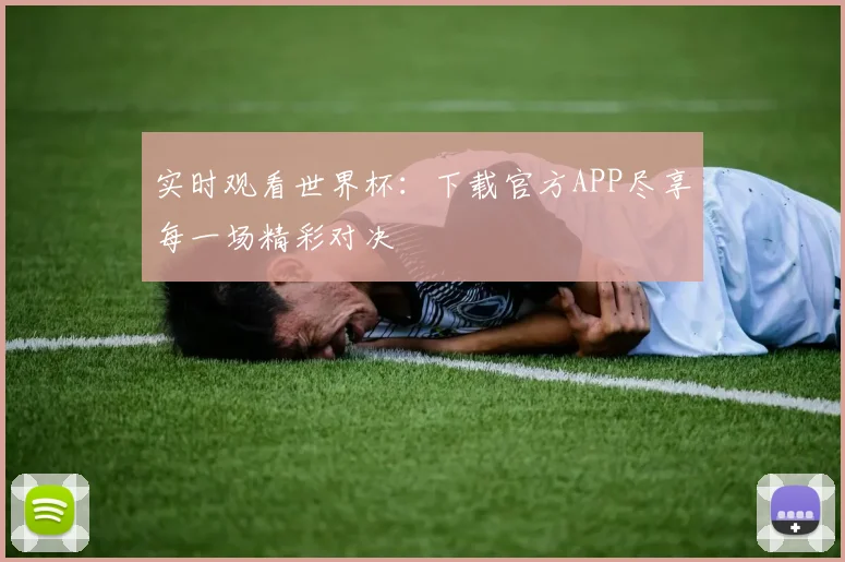 实时观看世界杯：下载官方APP尽享每一场精彩对决