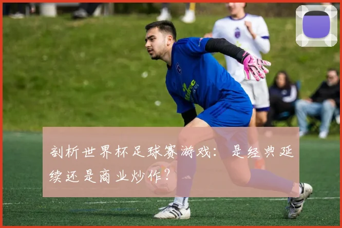 剖析世界杯足球赛游戏：是经典延续还是商业炒作？