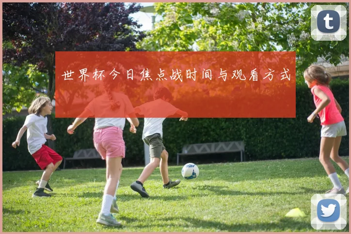 世界杯今日焦点战时间与观看方式